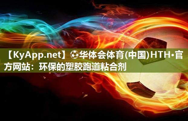 ⚽华体会体育(中国)HTH·官方网站：环保的塑胶跑道粘合剂
