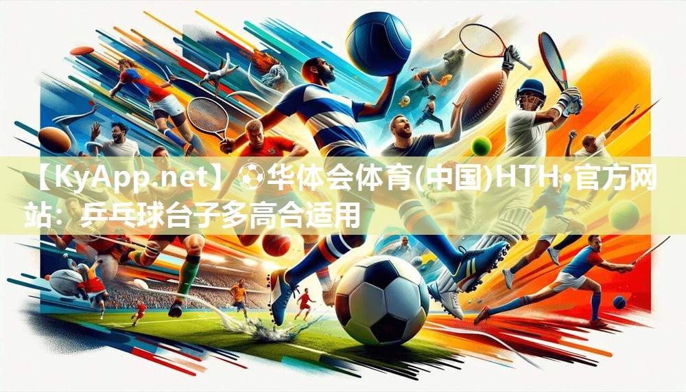 ⚽华体会体育(中国)HTH·官方网站：乒乓球台子多高合适用