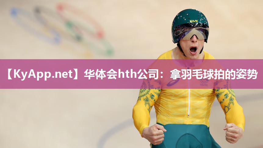 华体会hth公司：拿羽毛球拍的姿势