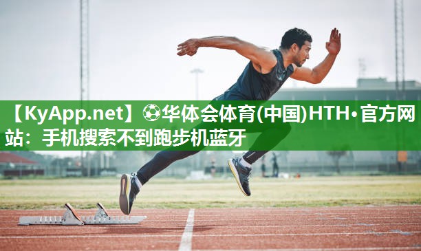 ⚽华体会体育(中国)HTH·官方网站：手机搜索不到跑步机蓝牙