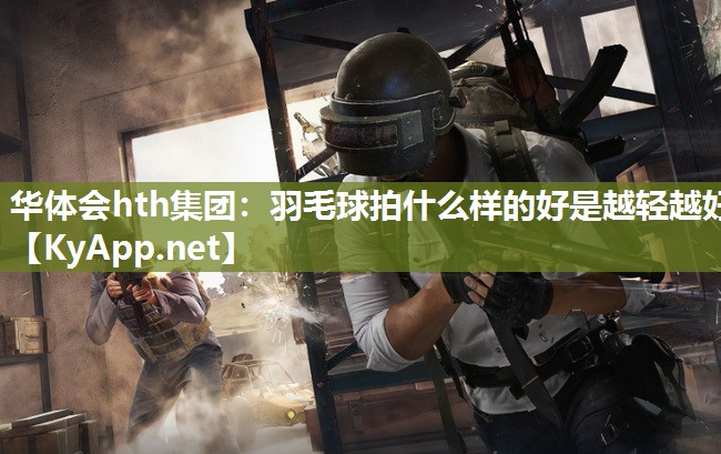 华体会hth集团：羽毛球拍什么样的好是越轻越好