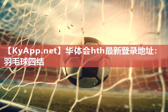 华体会hth最新登录地址：羽毛球四结