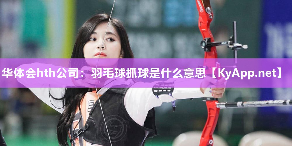 华体会hth公司：羽毛球抓球是什么意思