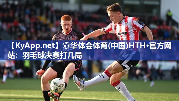 ⚽华体会体育(中国)HTH·官方网站：羽毛球决赛打几局