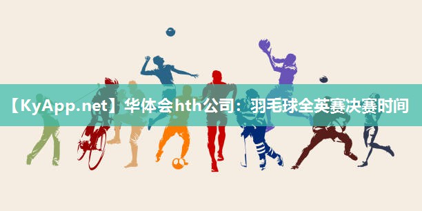 华体会hth公司：羽毛球全英赛决赛时间