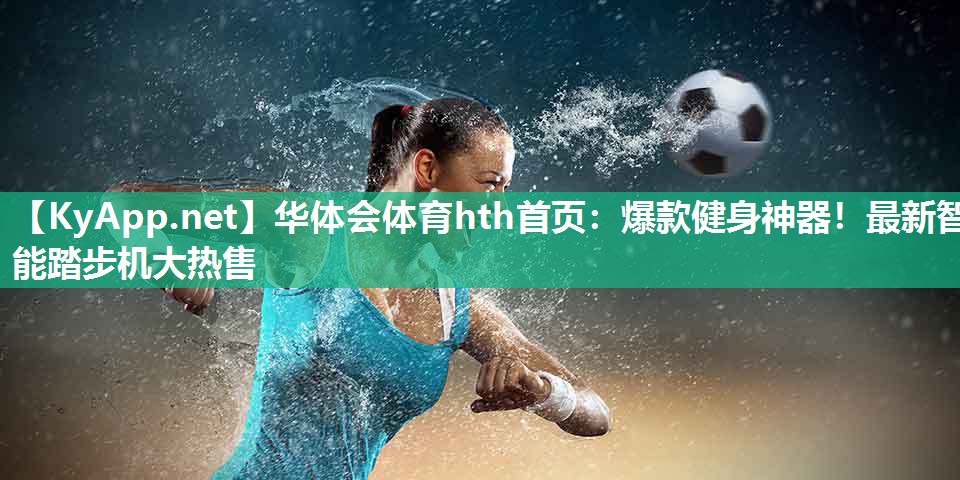 华体会体育hth首页：爆款健身神器！最新智能踏步机大热售