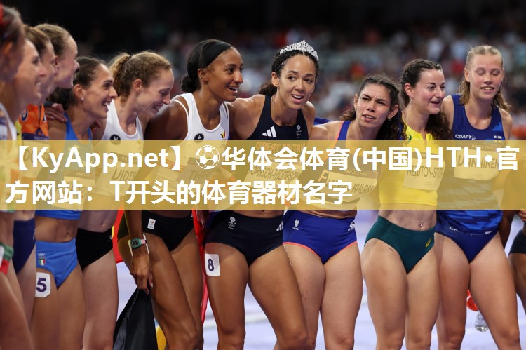 ⚽华体会体育(中国)HTH·官方网站：T开头的体育器材名字