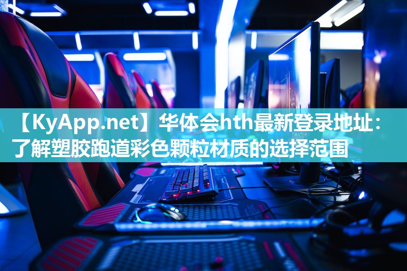 华体会hth最新登录地址：了解塑胶跑道彩色颗粒材质的选择范围