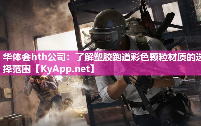 华体会hth公司：了解塑胶跑道彩色颗粒材质的选择范围