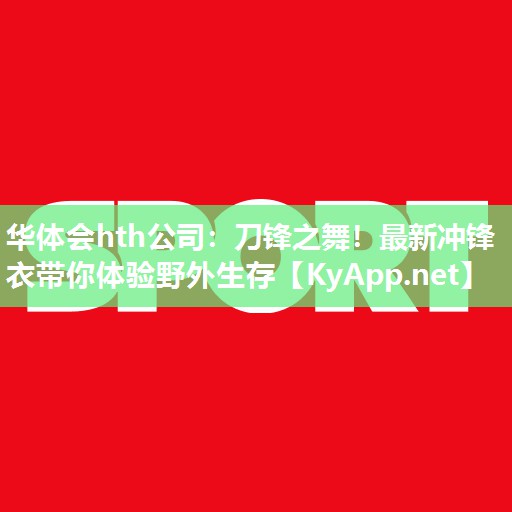华体会hth公司：刀锋之舞！最新冲锋衣带你体验野外生存