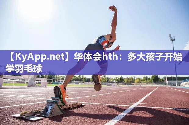 华体会hth：多大孩子开始学羽毛球