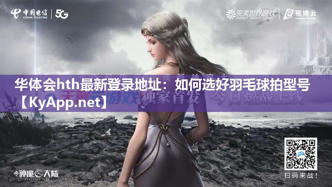 华体会hth最新登录地址：如何选好羽毛球拍型号