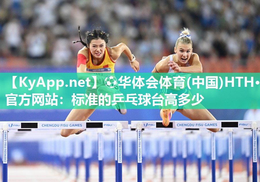 ⚽华体会体育(中国)HTH·官方网站：标准的乒乓球台高多少
