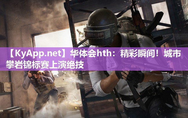 精彩瞬间！城市攀岩锦标赛上演绝技